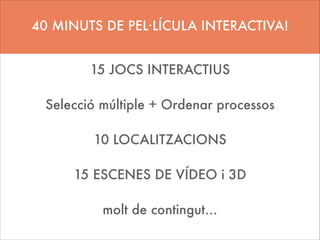40 MINUTS DE PEL·LÍCULA INTERACTIVA!
15 JOCS INTERACTIUS
!

Selecció múltiple + Ordenar processos
!

10 LOCALITZACIONS
!

15 ESCENES DE VÍDEO i 3D
!

molt de contingut…

 