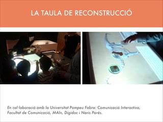 LA TAULA DE RECONSTRUCCIÓ

En col·laboració amb la Universitat Pompeu Fabra: Comunicació Interactiva,
Facultat de Comunicació, MAIn, Digidoc i Narís Parés.

 