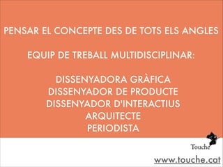 PENSAR EL CONCEPTE DES DE TOTS ELS ANGLES
!

EQUIP DE TREBALL MULTIDISCIPLINAR:
!

DISSENYADORA GRÀFICA
DISSENYADOR DE PRODUCTE
DISSENYADOR D'INTERACTIUS
ARQUITECTE
PERIODISTA
www.touche.cat

 