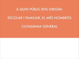 A QUIN PÚBLIC ENS DIRIGIM:
!

ESCOLAR I FAMILIAR, EL MÉS NOMBRÓS
!

CIUTADANIA GENERAL

 