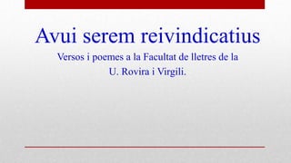 Avui serem reivindicatius
Versos i poemes a la Facultat de lletres de la
U. Rovira i Virgili.
 