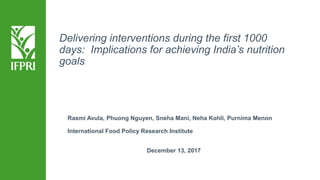Delivering interventions during the first 1000
days: Implications for achieving India’s nutrition
goals
Rasmi Avula, Phuong Nguyen, Sneha Mani, Neha Kohli, Purnima Menon
International Food Policy Research Institute
December 13, 2017
 