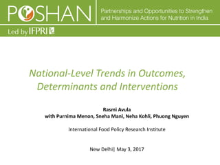 National-­‐Level	
  Trends	
  in	
  Outcomes,	
  
Determinants	
  and	
  Interventions	
  
Rasmi	
  Avula
with	
  Purnima	
  Menon,	
  Sneha	
  Mani,	
  Neha	
  Kohli,	
  Phuong	
  Nguyen	
  
International	
  Food	
  Policy	
  Research	
  Institute
New	
  Delhi|	
  May	
  3,	
  2017
 