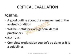 CRITICAL EVALUATION
POSITIVE:
• A good outline about the management of the
avulsed condition
• Will be useful for even general dental
practioners
NEGATIVES:
• Complete explanation couldn’t be done as it is
a guidelines
DR.TINET MARY AUGUSTINE.BDS.MDS 15
 