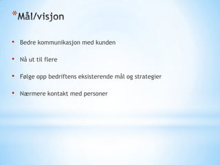 *
•

Bedre kommunikasjon med kunden

•

Nå ut til flere

•

Følge opp bedriftens eksisterende mål og strategier

•

Nærmere kontakt med personer

 