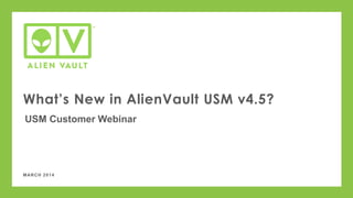 MARCH 2014
What’s New in AlienVault USM v4.5?
USM Customer Webinar
 