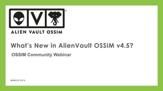 MARCH 2014
What’s New in AlienVault OSSIM v4.5?
OSSIM Community Webinar
 