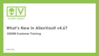 APRIL 2014
What’s New in AlienVault v4.6?
OSSIM Customer Training
 