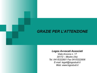 GRAZIE PER L’ATTENZIONE
Logos Avvocati Associati
Viale Ancona n. 17
30172 – Mestre (Ve)
Tel. 041/5322601 Fax 041/5322606
E-mail: legali@logostudi.it
Web: www.logostudi.it
 