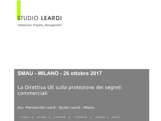 SMAU - MILANO - 26 ottobre 2017
La Direttiva UE sulla protezione dei segreti
commerciali
Avv. Pierodavide Leardi - Studio Leardi - Milano.
Via Fontana, 22
// 20122 – Milano
// T +39 02 8718 6064
// F +39 02 4547 4064
// studio@leardi.it
// www.leardi.it
 