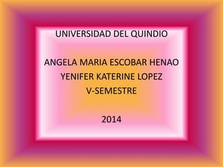 UNIVERSIDAD DEL QUINDIO 
ANGELA MARIA ESCOBAR HENAO 
YENIFER KATERINE LOPEZ 
V-SEMESTRE 
2014 
 