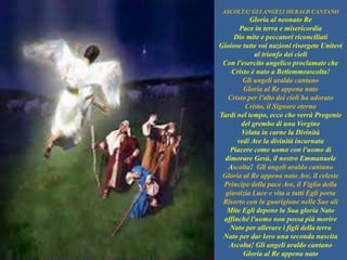 ASCOLTA! GLI ANGELI HERALD CANTANO
Gloria al neonato Re
Pace in terra e misericordia
Dio mite e peccatori riconciliati
Gio...