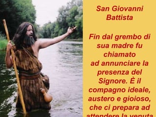 San Giovanni
Battista
Fin dal grembo di
sua madre fu
chiamato
ad annunciare la
presenza del
Signore. È il
compagno ideale,
austero e gioioso,
che ci prepara ad
 