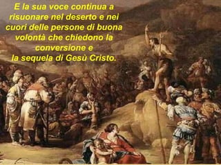 E la sua voce continua a
risuonare nel deserto e nei
cuori delle persone di buona
volontà che chiedono la
conversione e
la sequela di Gesù Cristo.
 