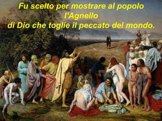 Fu scelto per mostrare al popolo
l'Agnello
di Dio che toglie il peccato del mondo.
 