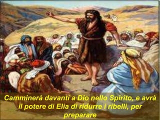 Camminerà davanti a Dio nello Spirito, e avrà
il potere di Elia di ridurre i ribelli, per
preparare
 