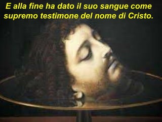 E alla fine ha dato il suo sangue come
supremo testimone del nome di Cristo.
 