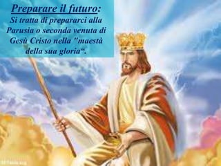 Preparare il futuro:
Si tratta di prepararci alla
Parusia o seconda venuta di
Gesù Cristo nella "maestà
della sua gloria“.
 