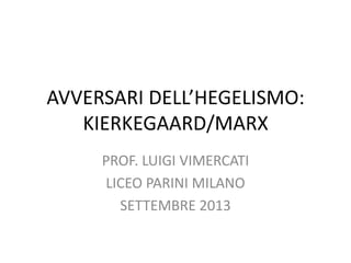 AVVERSARI DELL’HEGELISMO:
KIERKEGAARD/MARX
PROF. LUIGI VIMERCATI
LICEO PARINI MILANO
SETTEMBRE 2013
 