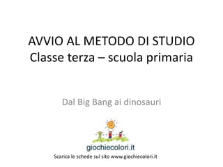AVVIO AL METODO DI STUDIO
Classe terza – scuola primaria
Dal Big Bang ai dinosauri
Scarica le schede sul sito www.giochiecolori.it
 