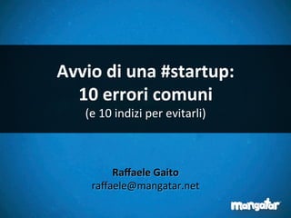 Avvio 
di 
una 
#startup: 
10 
errori 
comuni 
(e 
10 
indizi 
per 
evitarli) 
Raffaele 
Gaito 
raffaele@mangatar.net 
 