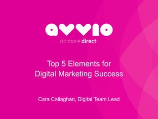 do more direct
Top 5 Elements for
Digital Marketing Success
Cara Callaghan, Digital Team Lead
 