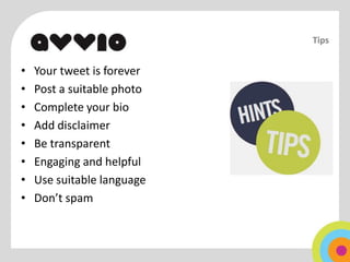 Tips


•   Your tweet is forever
•   Post a suitable photo
•   Complete your bio
•   Add disclaimer
•   Be transparent
•   Engaging and helpful
•   Use suitable language
•   Don’t spam
 
