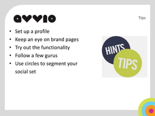 Tips


•   Set up a profile
•   Keep an eye on brand pages
•   Try out the functionality
•   Follow a few gurus
•   Use circles to segment your
    social set
 