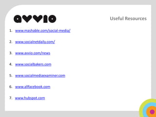 Useful Resources

1. www.mashable.com/social-media/

2. www.socialnetdaily.com/

3. www.avvio.com/news

4. www.socialbakers.com

5. www.socialmediaexaminer.com

6. www.allfacebook.com

7. www.hubspot.com
 