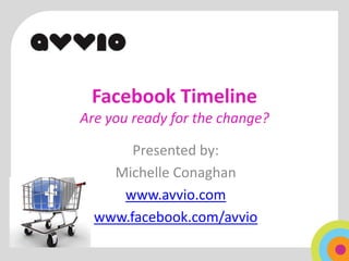 Facebook Timeline
Are you ready for the change?

       Presented by:
    Michelle Conaghan
     www.avvio.com
  www.facebook.com/avvio
 