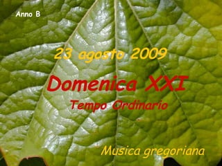 Anno B




         23 agosto 2009

         Domenica XXI
          Tempo Ordinario


              Musica gregoriana
 