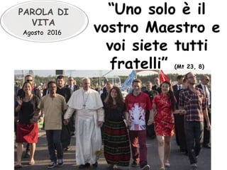 Agosto 2016
“Uno solo è il
vostro Maestro e
voi siete tutti
fratelli” (Mt 23, 8)
PAROLA DI
VITA
 