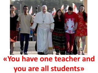 «You have one teacher and
you are all students»
 