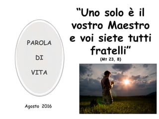 Agosto 2016
“Uno solo è il
vostro Maestro
e voi siete tutti
fratelli”
(Mt 23, 8)
PAROLA
DI
VITA
 