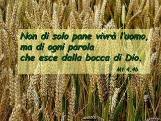 Non di solo pane vivrà l’uomo,
ma di ogni parola
che esce dalla bocca di Dio.
                      Mt 4,4b
 