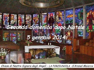 Seconda domenica dopo Natale
5 gennaio 2014

Chiesa di Nostra Signora degli Angeli - LA PORZIUNCOLA -S’Arenal-Maiorca

 