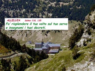 ALLELUIA Salmo 118, 135
Fa’ risplendere il tuo volto sul tuo servo
e insegnami i tuoi decreti.
 