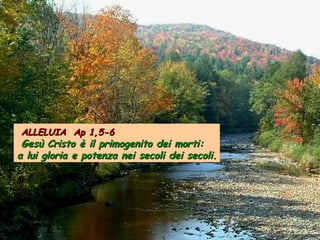 ALLELUIA Ap 1,5-6

Gesù Cristo è il primogenito dei morti:
a lui gloria e potenza nei secoli dei secoli.

 