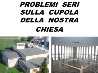 PROBLEMI SERI
SULLA CUPOLA
DELLA NOSTRA
CHIESA
 