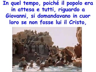 In quel tempo, poiché il popolo era
in attesa e tutti, riguardo a
Giovanni, si domandavano in cuor
loro se non fosse lui il Cristo,
 