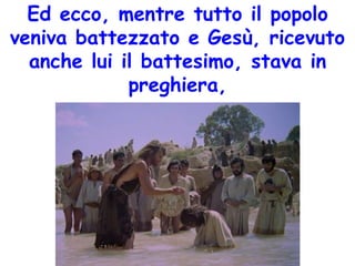 Ed ecco, mentre tutto il popolo
veniva battezzato e Gesù, ricevuto
anche lui il battesimo, stava in
preghiera,
 