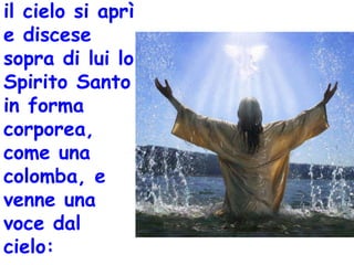 il cielo si aprì
e discese
sopra di lui lo
Spirito Santo
in forma
corporea,
come una
colomba, e
venne una
voce dal
cielo:
 