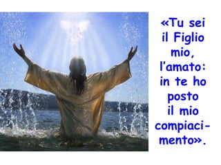 «Tu sei
il Figlio
mio,
l’amato:
in te ho
posto
il mio
compiaci-
mento».
 