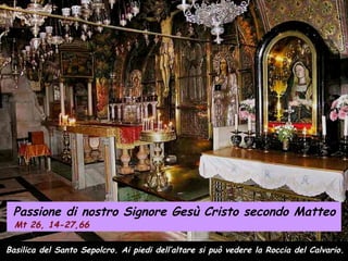 Basilica del Santo Sepolcro. Ai piedi dell’altare si può vedere la Roccia del Calvario.
Passione di nostro Signore Gesù Cristo secondo Matteo
Mt 26, 14-27,66
 