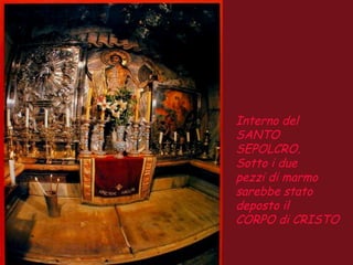 Interno del
SANTO
SEPOLCRO.
Sotto i due
pezzi di marmo
sarebbe stato
deposto il
CORPO di CRISTO
 