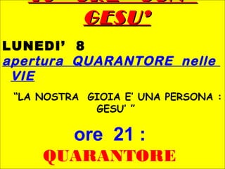 40 ORE CON40 ORE CON
GESU’GESU’
LUNEDI’ 8
apertura QUARANTORE nelle
VIE
“LA NOSTRA GIOIA E’ UNA PERSONA :
GESU’ ”
ore 21 :
QUARANTORE
 