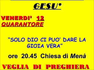 GESU’GESU’
VENERDI’VENERDI’ 1212
QUARANTOREQUARANTORE
“SOLO DIO CI PUO’ DARE LA
GIOIA VERA”
ore 20.45 Chiesa diore 20.45 Chiesa di MenàMenà
VEGLIA DI PREGHIERAVEGLIA DI PREGHIERA
 