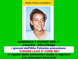 DOMENICA 7 GIUGNO ORE 17
Palestra - Villa d’Adige
i giovani dell’Alto Polesine presentano
“CHIARA LUCE E’ COME ME“
ai ragazzi delle elementari medie e superiori
con laboratori divertenti
 