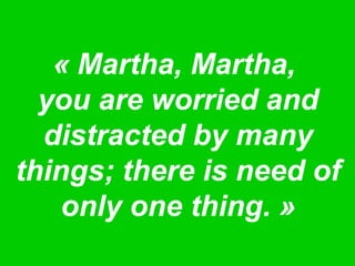 « Martha, Martha,
you are worried and
distracted by many
things; there is need of
only one thing. »
 