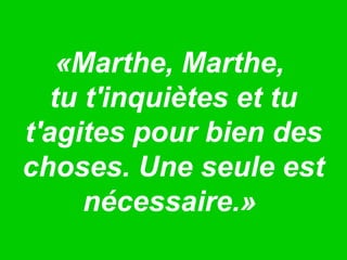 «Marthe, Marthe,
tu t'inquiètes et tu
t'agites pour bien des
choses. Une seule est
nécessaire.»
 